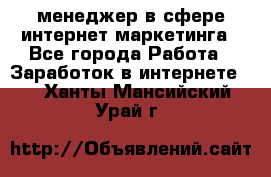 менеджер в сфере интернет-маркетинга - Все города Работа » Заработок в интернете   . Ханты-Мансийский,Урай г.